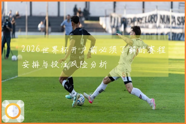 2026世界杯开户前必须了解的赛程安排与投注风险分析
