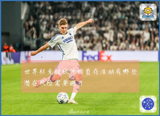 世界杯竞猜软件的首存活动有哪些潜在风险需要避开