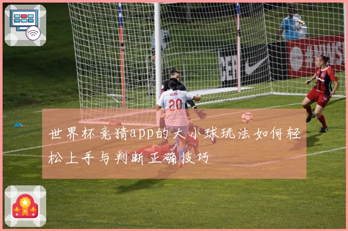 世界杯竞猜app的大小球玩法如何轻松上手与判断正确技巧