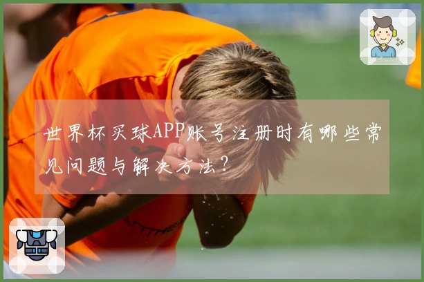世界杯买球APP账号注册时有哪些常见问题与解决方法?
