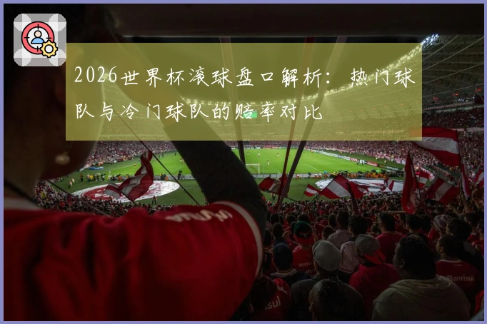 2026世界杯滚球盘口解析：热门球队与冷门球队的赔率对比
