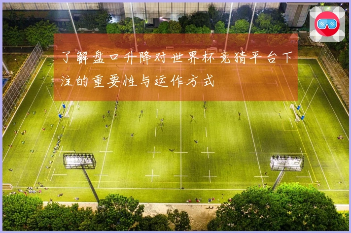了解盘口升降对世界杯竞猜平台下注的重要性与运作方式