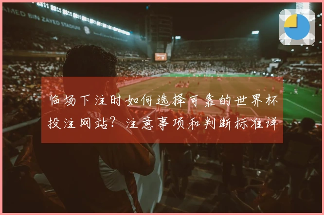 临场下注时如何选择可靠的世界杯投注网站？注意事项和判断标准详解