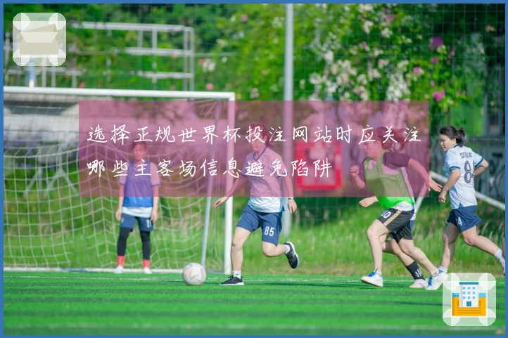 选择正规世界杯投注网站时应关注哪些主客场信息避免陷阱