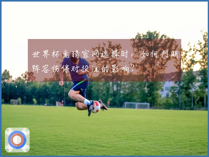 世界杯竞猜官网选择时，如何判断阵容伤停对投注的影响？