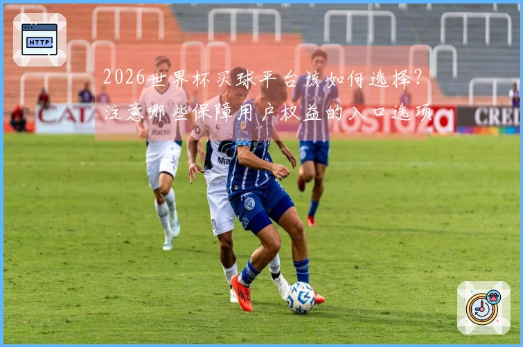 2026世界杯买球平台该如何选择？注意哪些保障用户权益的入口选项