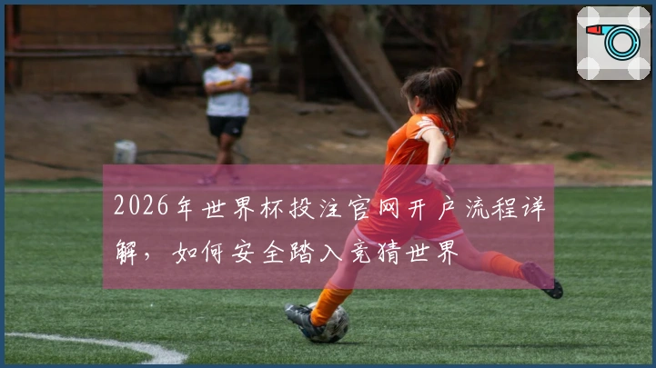 2026年世界杯投注官网开户流程详解,如何安全踏入竞猜世界