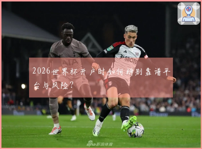 2026世界杯开户时如何辨别靠谱平台与风险？