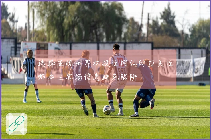 选择正规世界杯投注网站时应关注哪些主客场信息避免陷阱