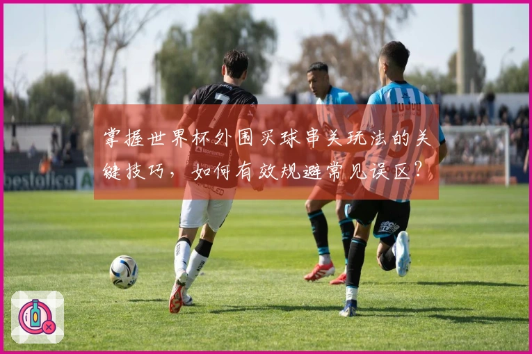 掌握世界杯外围买球串关玩法的关键技巧，如何有效规避常见误区？