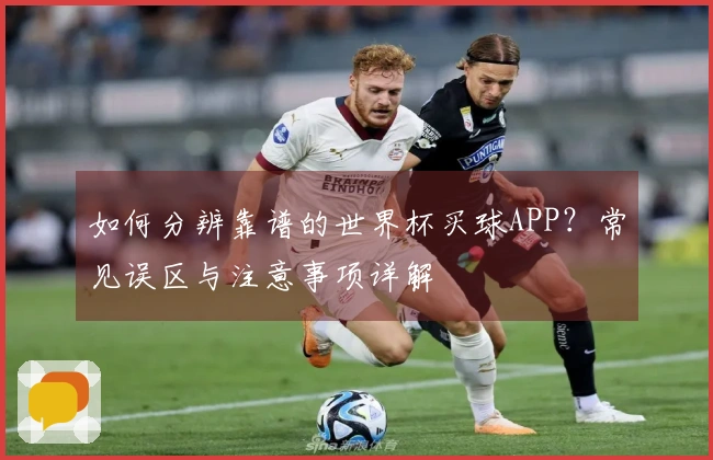 如何分辨靠谱的世界杯买球APP？常见误区与注意事项详解
