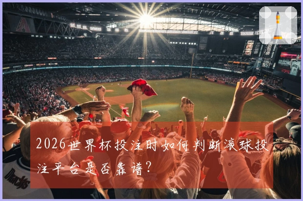 2026世界杯投注时如何判断滚球投注平台是否靠谱？