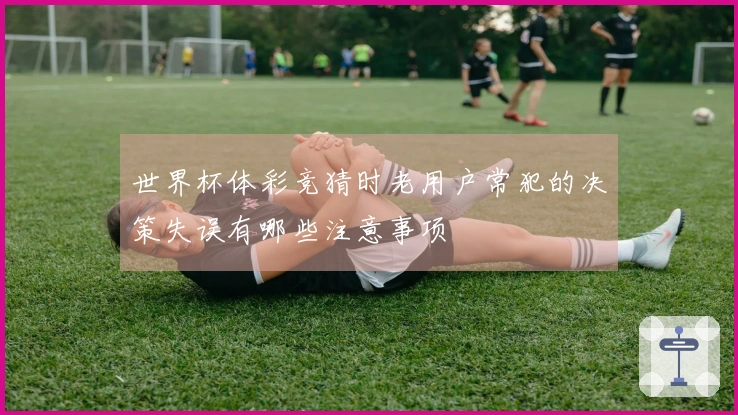 世界杯体彩竞猜时老用户常犯的决策失误有哪些注意事项