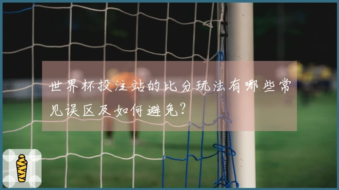 世界杯投注站的比分玩法有哪些常见误区及如何避免？