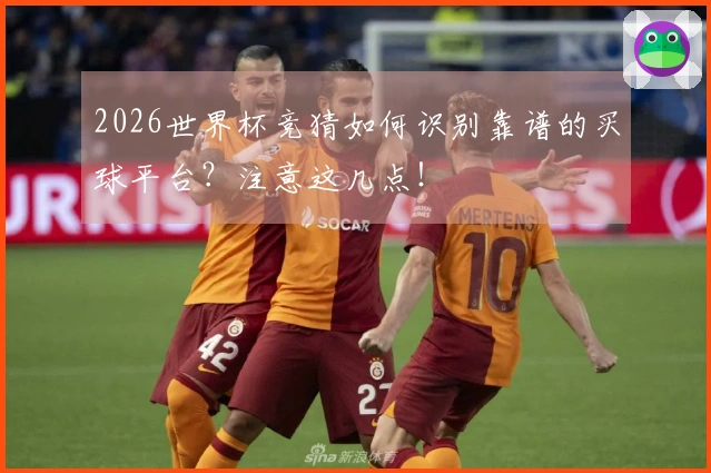2026世界杯竞猜如何识别靠谱的买球平台？注意这几点！