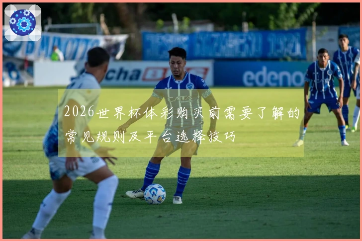 2026世界杯体彩购买前需要了解的常见规则及平台选择技巧