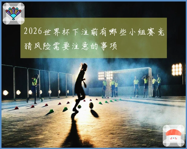 2026世界杯下注前有哪些小组赛竞猜风险需要注意的事项