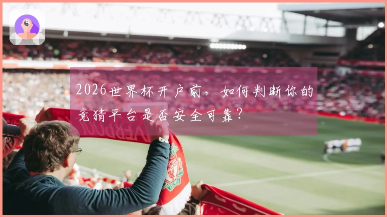 2026世界杯开户前，如何判断你的竞猜平台是否安全可靠？