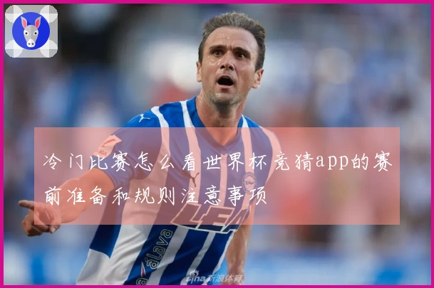 冷门比赛怎么看世界杯竞猜app的赛前准备和规则注意事项