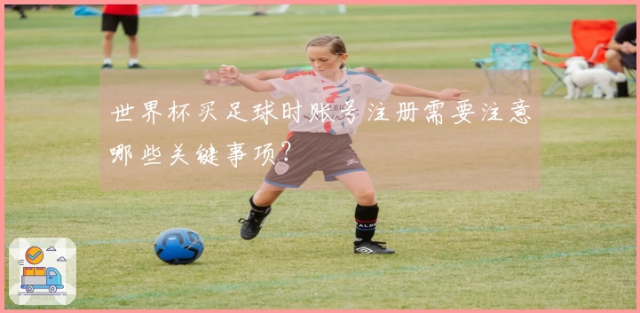 世界杯买足球时账号注册需要注意哪些关键事项？