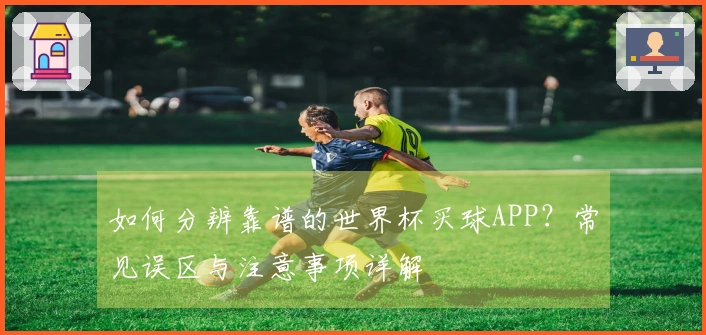如何分辨靠谱的世界杯买球APP？常见误区与注意事项详解
