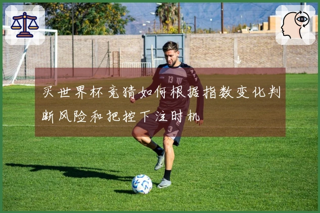 买世界杯竞猜如何根据指数变化判断风险和把控下注时机