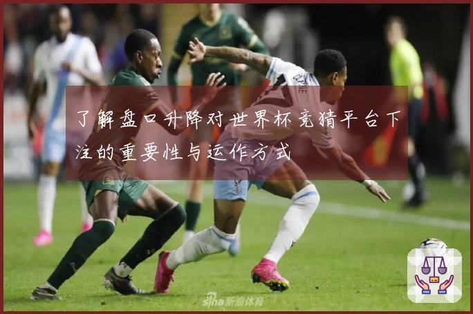 了解盘口升降对世界杯竞猜平台下注的重要性与运作方式
