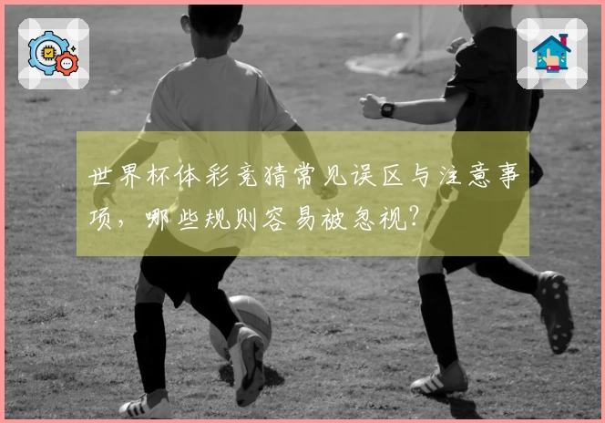 世界杯体彩竞猜常见误区与注意事项，哪些规则容易被忽视？