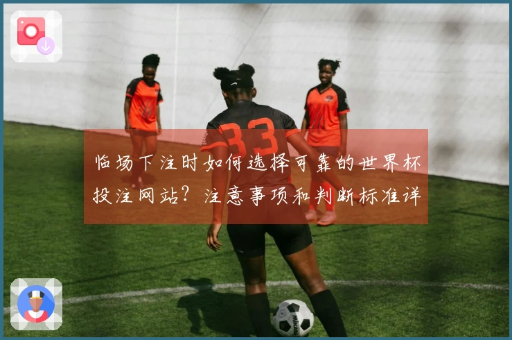 临场下注时如何选择可靠的世界杯投注网站？注意事项和判断标准详解