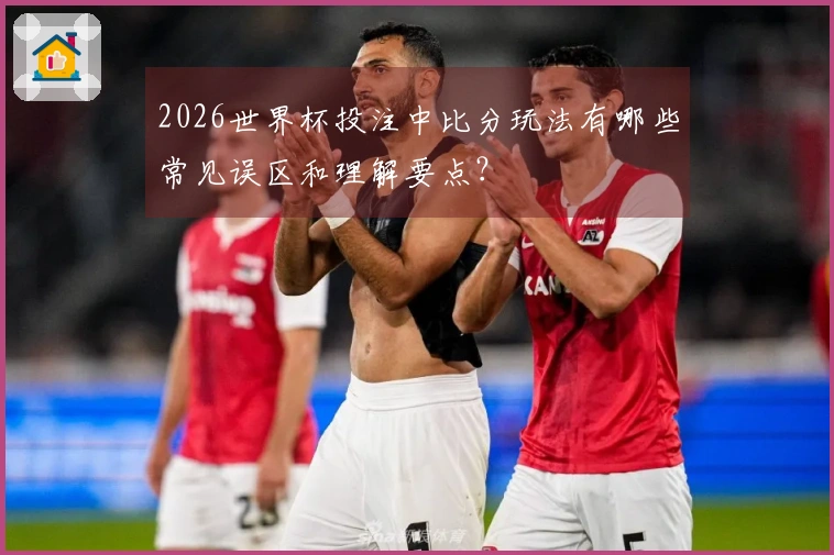 2026世界杯投注中比分玩法有哪些常见误区和理解要点？