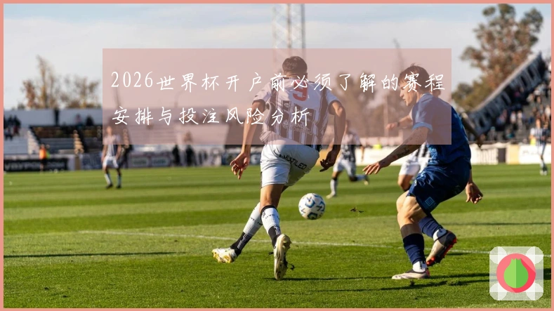 2026世界杯开户前必须了解的赛程安排与投注风险分析