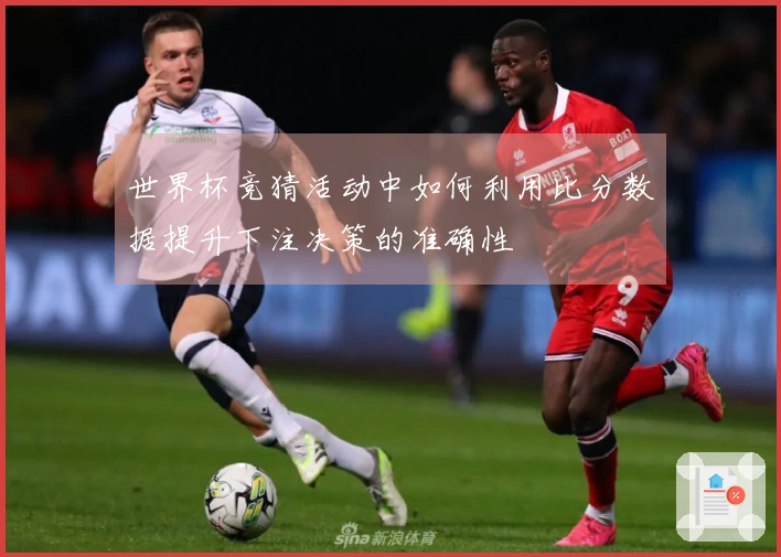 世界杯竞猜活动中如何利用比分数据提升下注决策的准确性