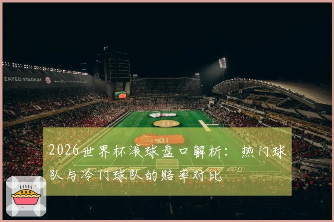 2026世界杯滚球盘口解析：热门球队与冷门球队的赔率对比