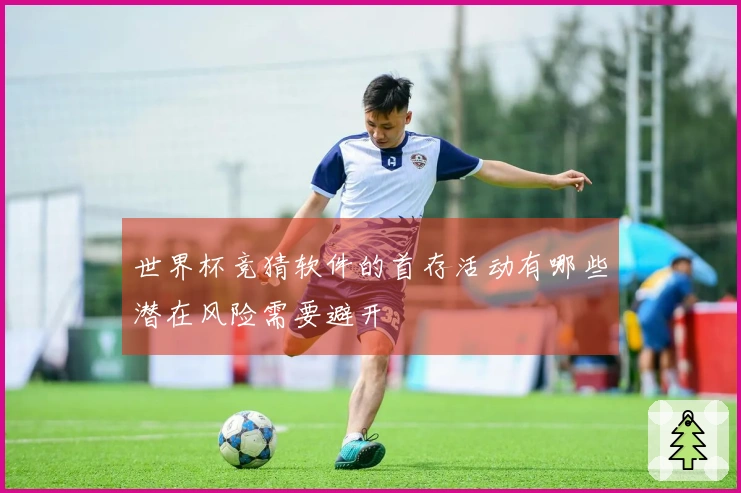 世界杯竞猜软件的首存活动有哪些潜在风险需要避开