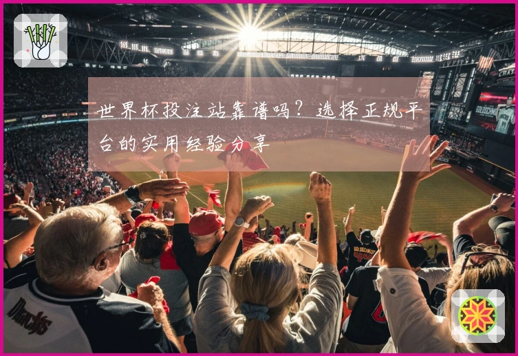 世界杯投注站靠谱吗？选择正规平台的实用经验分享