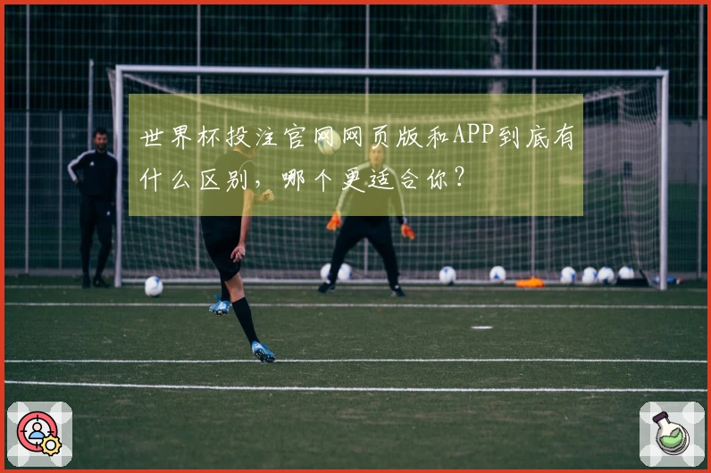 世界杯投注官网网页版和APP到底有什么区别，哪个更适合你？