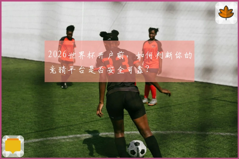 2026世界杯开户前，如何判断你的竞猜平台是否安全可靠？