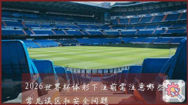 2026世界杯体彩下注前需注意哪些常见误区和安全问题