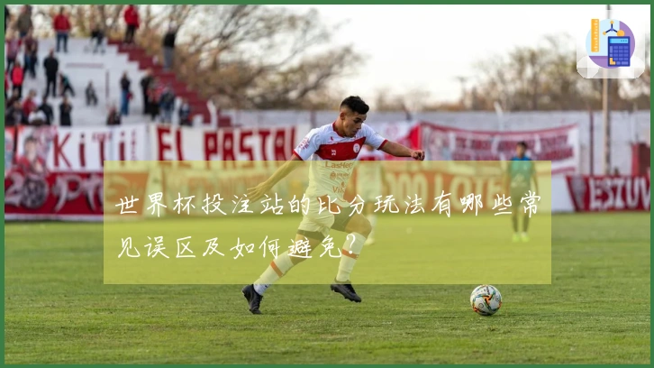 世界杯投注站的比分玩法有哪些常见误区及如何避免？