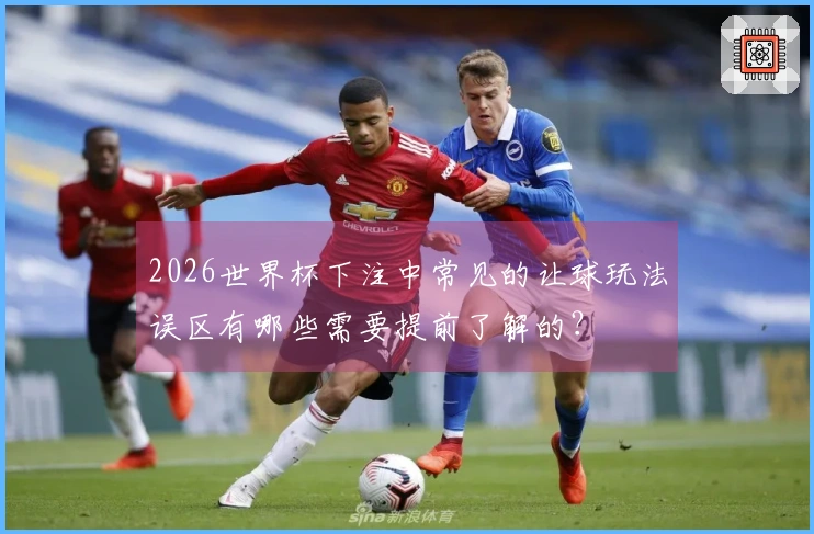 2026世界杯下注中常见的让球玩法误区有哪些需要提前了解的？
