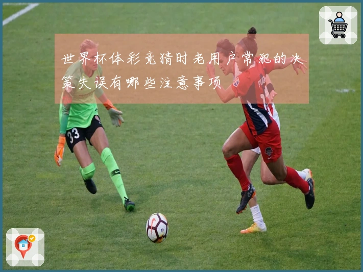 世界杯体彩竞猜时老用户常犯的决策失误有哪些注意事项